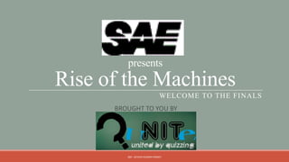 presents
Rise of the Machines
                               WELCOME TO THE FINALS
      BROUGHT TO YOU BY




         QM - DEVESH KUMAR PANDEY
 