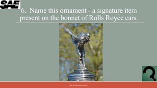 6. Name this ornament - a signature item
present on the bonnet of Rolls Royce cars.




                 QM - DEVESH KUMAR PANDEY
 