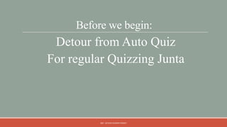 Before we begin:
 Detour from Auto Quiz
For regular Quizzing Junta



          QM - DEVESH KUMAR PANDEY
 