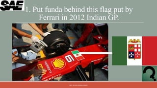 1. Put funda behind this flag put by
     Ferrari in 2012 Indian GP.




              QM - DEVESH KUMAR PANDEY
 