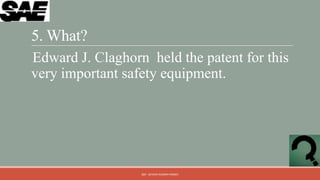 5. What?
Edward J. Claghorn held the patent for this
very important safety equipment.




                  QM - DEVESH KUMAR PANDEY
 