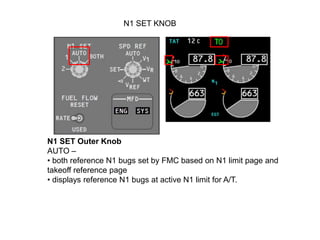 N1 SET KNOB




N1 SET Outer Knob
AUTO –
• both reference N1 bugs set by FMC based on N1 limit page and
takeoff reference ...