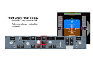 Flight Director (F/D) display
   Related F/D switch must be ON

    Roll mode selected - vertical bar
    displayed
 