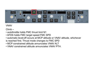 VNAV
Climb –
• autothrottle holds FMC thrust limit N1
• AFDS holds FMC target speed FMC SPD
• automatic level-off occurs a...