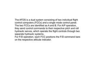 The AFDS is a dual system consisting of two individual flight
control computers (FCCs) and a single mode control panel.
Th...
