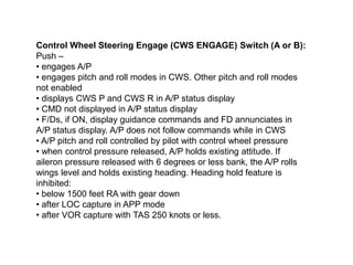 Control Wheel Steering Engage (CWS ENGAGE) Switch (A or B):
Push –
• engages A/P
• engages pitch and roll modes in CWS. Ot...