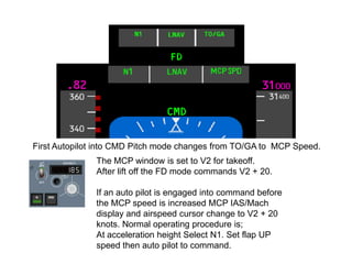 First Autopilot into CMD Pitch mode changes from TO/GA to MCP Speed.
               The MCP window is set to V2 for takeof...