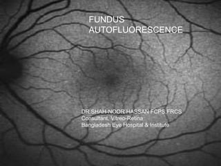 FUNDUS
AUTOFLUORESCENCE
DR.SHAH-NOOR HASSAN FCPS,FRCS
Consultant, Vitreo-Retina
Bangladesh Eye Hospital & Institute
 