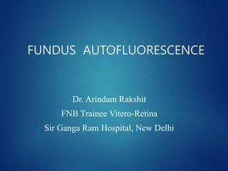 FUNDUS AUTOFLUORESCENCE
Dr. Arindam Rakshit
FNB Trainee Vitero-Retina
Sir Ganga Ram Hospital, New Delhi
 