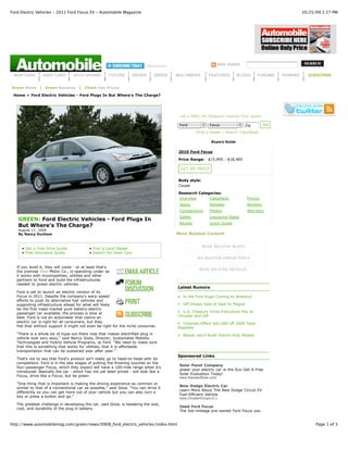 Ford Electric Vehicles - 2011 Ford Focus EV - Automobile Magazine                                                                                         10/25/09 2:27 PM




                                                                            Newsletter                             RSS FEEDS


 NEW CARS        USED CARS        AUTO SHOWS          FUTURE       DRIVEN       GREEN    MULTIMEDIA        FEATURES        BLOGS      FORUMS     RUMORS     SUBSCRIBE


Green News | Green Reviews | Check Gas Prices

 Home » Ford Electric Vehicles - Ford Plugs In But Where's The Charge?




                                                                                          Get a FREE, No-Obligation Internet Price Quote!

                                                                                          Ford             Focus               Zip          GO

                                                                                                    Find a Dealer | Search Classifieds

                                                                                                            Buyers Guide


                                                                                          2010 Ford Focus

                                                                                          Price Range: $15,995 - $18,485

                                                                                          GET MY PRICE

                                                                                          Body style:
                                                                                          Coupe

                                                                                          Research Categories:
                                                                                          Overview      Classifieds             Pricing
                                                                                          Specs            Rebates              Reviews
                                                                                          Comparisons      Photos               Warranty
                                                                                          Safety           Insurance Rates
    GREEN: Ford Electric Vehicles - Ford Plugs In
                                                                                          Recalls          Quick Quote
    But Where's The Charge?
    August 17, 2009
    By Nancy Dunham                                                                      More Related Content


                                                                                                        READ RELATED BLOGS
     • Get a Free Price Quote               • Find a Local Dealer
     • Free Insurance Quote                 • Search for Used Cars
                                                                                                    SEE RELATED FORUM POSTS

   If you build it, they will come - or at least that's
                                                                                                     READ RELATED ARTICLES
   the premise Ford Motor Co., is operating under as
   it works with municipalities, utilities and other
   partners to fund and build the infrastructures
   needed to power electric vehicles.
                                                                                         Latest Rumors
   Ford is set to launch an electric version of its
   Focus in 2011. Despite the company's warp-speed                                       • Is the Ford Kuga Coming to America?
   efforts to push its alternative fuel vehicles and
   supporting infrastructure ahead for what will likely                                  • GM Delays Sale of Opel to Magna
   be the first mass-market pure battery-electric
   passenger car available, the process is slow at                                       • U.S. Treasury Trims Executives Pay at
   best. Ford is not an automaker that claims an                                         Chrysler and GM
   electric car is right for all consumers, but they                                     • Colorado Offers $42,000 off 2009 Tesla
   fret that without support it might not even be right for the niche consumer.          Roadster
   "There is a whole lot of hype out there now that makes electrified plug in            • Nissan won’t Build Hybrid-Only Models
   vehicle look very sexy," said Nancy Gioia, Director, Sustainable Mobility
   Technologies and Hybrid Vehicle Programs, at Ford. "We need to make sure
   that this is something that works for utilities, that it is affordable
   transportation that can be sustained year after year."
                                                                                         Sponsored Links
   That's not to say that Ford's product isn't ready go to head-to-head with its
   competitors. Ford is in the late stages of putting the finishing touches on the
                                                                                          Solar Panel Company
   four-passenger Focus, which they expect will have a 100-mile range when it's
                                                                                          power your electric car w the Sun Get A Free
   introduced. Basically the car - which has not yet been priced - will look like a
                                                                                          Solar Evaluation Today!
   Focus, drive like a Focus, but be green.                                               www.StandardSolar.com/
   "One thing that is important is making the driving experience as common or
                                                                                          New Dodge Electric Car
   similar to that of a conventional car as possible," said Gioia. "You can drive it
                                                                                          Learn More About The New Dodge Circuit EV
   differently so you can get more out of your vehicle but you can also turn a
                                                                                          Fuel-Efficient Vehicle
   key or press a button and go."                                                         www.ChryslerGroupLLC.c
   The greatest challenge in developing the car, said Gioia, is tweaking the size,
                                                                                          Used Ford Focus
   cost, and durability of the plug in battery.
                                                                                          The low-mileage pre-owned Ford Focus you


http://www.automobilemag.com/green/news/0908_ford_electric_vehicles/index.html                                                                                  Page 1 of 3
 