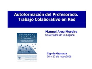 Autoformación del Profesorado.  Trabajo Colaborativo en Red Cep de Granada 26 y 27 de mayo2006 Manuel Area Moreira Universidad de La Laguna 