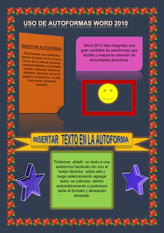 Word 2010 trae integrado una
gran cantidad de autoformas que
facilita y mejora la creación de
documentos atractivos.
Podemos añadir un texto a una
autoforma haciendo clic con el
botón derecho sobre ella y
luego seleccionando agregar
texto: se colocara dentro
automáticamente y podremos
darle el formato y alineación
deseada.
 