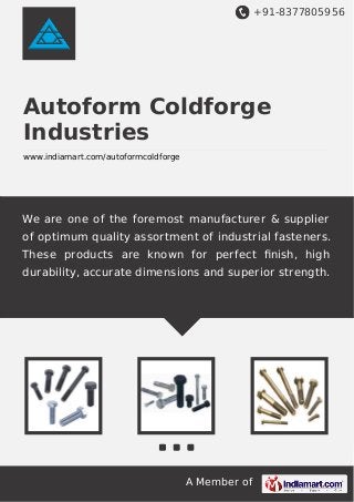+91-8377805956

Autoform Coldforge
Industries
www.indiamart.com/autoformcoldforge

We are one of the foremost manufacturer & supplier
of optimum quality assortment of industrial fasteners.
These products are known for perfect ﬁnish, high
durability, accurate dimensions and superior strength.

A Member of

 