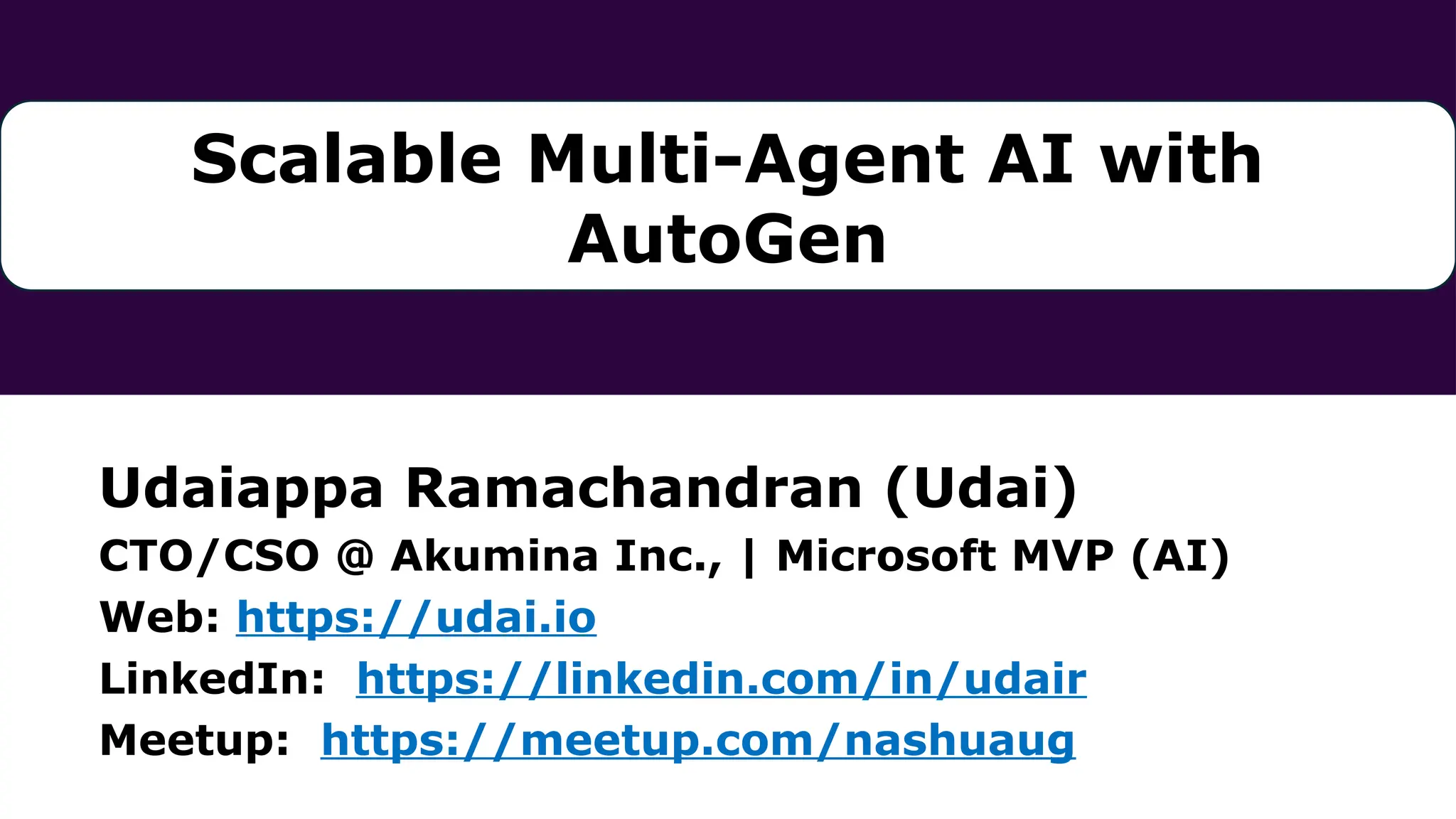 Udaiappa Ramachandran (Udai)
CTO/CSO @ Akumina Inc., | Microsoft MVP (AI)
Web: https://udai.io
LinkedIn: https://linkedin.com/in/udair
Meetup: https://meetup.com/nashuaug
Scalable Multi-Agent AI with
AutoGen
 
