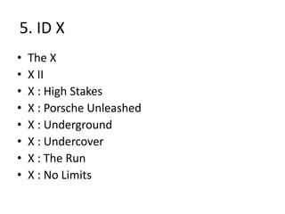 5. ID X
• The X
• X II
• X : High Stakes
• X : Porsche Unleashed
• X : Underground
• X : Undercover
• X : The Run
• X : No Limits
 