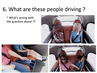 6. What are these people driving ?
^ What’s wrong with
the question above ??
 