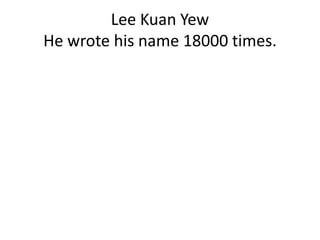 Lee Kuan Yew
He wrote his name 18000 times.
 