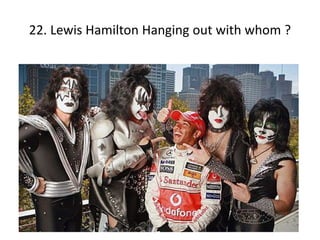 22. Lewis Hamilton Hanging out with whom ?
 