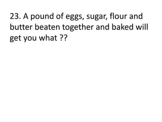23. A pound of eggs, sugar, flour and
butter beaten together and baked will
get you what ??
 