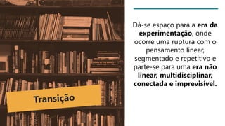 Dá-se espaço para a era da
experimentação, onde
ocorre uma ruptura com o
pensamento linear,
segmentado e repetitivo e
parte-se para uma era não
linear, multidisciplinar,
conectada e imprevisível.
 