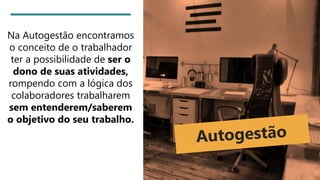 Na Autogestão encontramos
o conceito de o trabalhador
ter a possibilidade de ser o
dono de suas atividades,
rompendo com a lógica dos
colaboradores trabalharem
sem entenderem/saberem
o objetivo do seu trabalho.
 