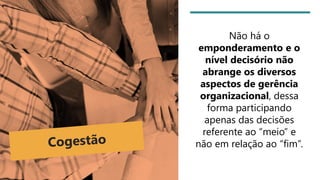 Não há o
emponderamento e o
nível decisório não
abrange os diversos
aspectos de gerência
organizacional, dessa
forma participando
apenas das decisões
referente ao “meio” e
não em relação ao “fim”.
 