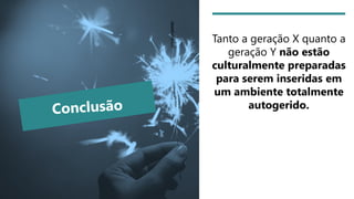 Tanto a geração X quanto a
geração Y não estão
culturalmente preparadas
para serem inseridas em
um ambiente totalmente
autogerido.
 