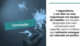 A dependência
a um líder ou uma
organização em equipes
de trabalho com funções
designadas está mais
conceituada como
cogestão, que é o sistema
que realmente consegue
ser colocado em prática.
 