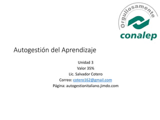 Autogestión del Aprendizaje
Unidad 3
Valor 35%
Lic. Salvador Cotero
Correo: cotero162@gmail.com
Página: autogestionitaliano.jimdo.com
 