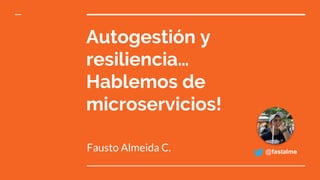 Autogestión y
resiliencia…
Hablemos de
microservicios!
Fausto Almeida C. @fastalme
 