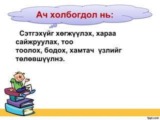 Ач холбогдол нь:
Сэтгэхүйг хөгжүүлэх, хараа
сайжруулах, тоо
тоолох, бодох, хамтач үзлийг
төлөвшүүлнэ.

 
