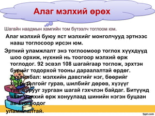 Алаг мэлхий өрөх
Алаг мэлхий буюу яст мэлхийг монголчууд эртнээс
нааш тоглосоор ирсэн юм.
Эртний уламжлалт энэ тоглоомоор тоглох хүүхдүүд
шоо орхиж, нүхний нь тоогоор мэлхий өрж
тоглодог. 92 эсвэл 108 шагайгаар тоглож, эрхтэн
бүрийг тодорхой тооны дараалалтай өрдөг.
Тухайлбал: мэлхийн давсгийг нэг, бөөрийг
хоѐр, толгойг гурав, шилбийг дөрөв, хүзүүг
тав, нурууг зургаан шагай гэхчлэн байдаг. Битүүнд
алаг мэлхий өрж хонуулаад шинийн нэгэн буцаан
авч тоглодог
уламжлалтай.

 