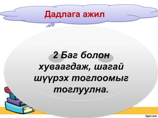 Дадлага ажил

2 Баг болон
хуваагдаж, шагай
шүүрэх тоглоомыг
тоглуулна.

 