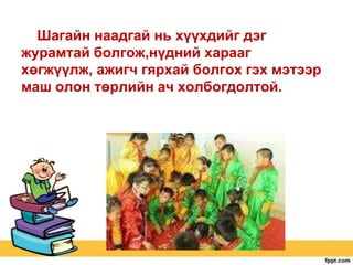 Шагайн наадгай нь хүүхдийг дэг
журамтай болгож,нүдний харааг
хөгжүүлж, ажигч гярхай болгох гэх мэтээр
маш олон төрлийн ач холбогдолтой.

 