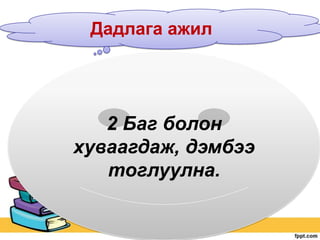 Дадлага ажил

2 Баг болон
хуваагдаж, дэмбээ
тоглуулна.

 