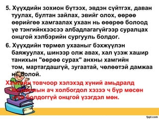5. Хүүхдийн зохион бүтээх, эвдэн сүйтгэх, даван
туулах, бултан зайлах, эвийг олох, өөрөө
өөрийгөө хамгаалах ухаан нь өөөрөө болоод
үе тэнгийнхээсээ албадлагагүйгээр суралцах
онцгой хэлбэрийн сургууль болдог.
6. Хүүхдийн төрмөл ухааныг бэхжүүлэн
баяжуулах, шинээр олж авах, хал үзэж хашир
танихын "өөрөө сурах" анхны хамгийн
том, мартагдашгүй, зугаатай, чөлөөтэй дамжаа
нь болой.
Хамгийн товчоор хэлэхэд хүний амьдралд
тоглоомын ач холбогдол хэзээ ч бүр мөсөн
үгүй болдоггүй онцгой үзэгдэл мөн.

 