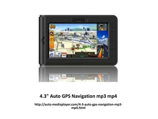 4.3" Auto GPS Navigation mp3 mp4
http://auto-mediaplayer.com/4-3-auto-gps-navigation-mp3-
mp4.html
 