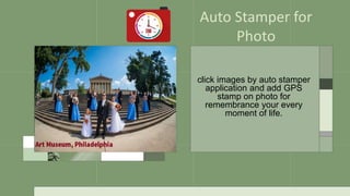 click images by auto stamper
application and add GPS
stamp on photo for
remembrance your every
moment of life.
Auto Stamper for
Photo
 
