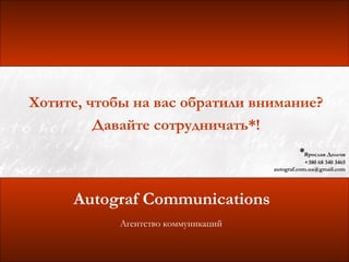 Хотите, чтобы на вас обратили внимание?
         Давайте сотрудничать*!
                                               *Ярослав Долгов
                                                 +380 68 340 3465
                                     autograf.com.ua@gmail.com




     Autograf Communications
            Агентство коммуникаций
 