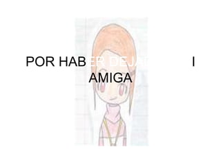 POR HAB ER DEJADO A M I AMIGA