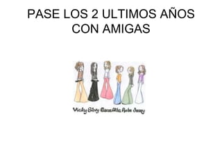 PASE LOS 2 ULTIMOS AÑOS CON AMIGAS