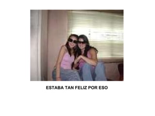 ESTABA TAN FELIZ POR ESO