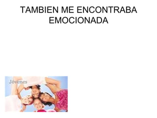 TAMBIEN ME ENCONTRABA EMOCIONADA