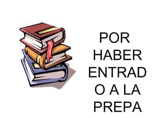 POR HABER ENTRADO A LA PREPA