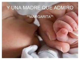 Y UNA MADRE QUE ADMIRO **MARGARITA**