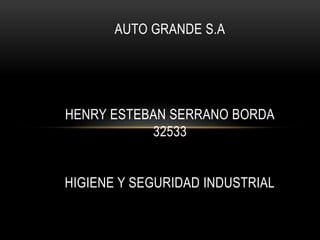 AUTO GRANDE S.A
HENRY ESTEBAN SERRANO BORDA
32533
HIGIENE Y SEGURIDAD INDUSTRIAL
 