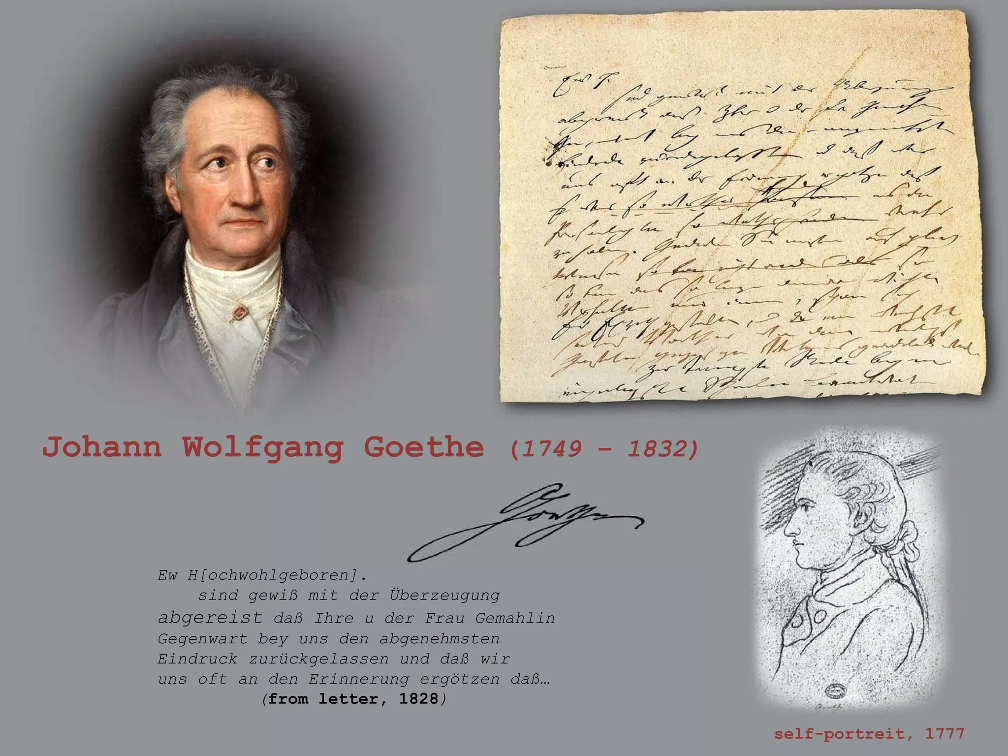 Johann Wolfgang Goethe  ( 1749 – 1832) self-portreit, 1777 Ew H[ochwohlgeboren]. sind gewiß mit der Überzeugung abgereist  daß Ihre u der Frau Gemahlin Gegenwart bey uns den abgenehmsten Eindruck zurückgelassen und daß wir uns oft an den Erinnerung ergötzen daß… ( from letter,  1828 ) 
