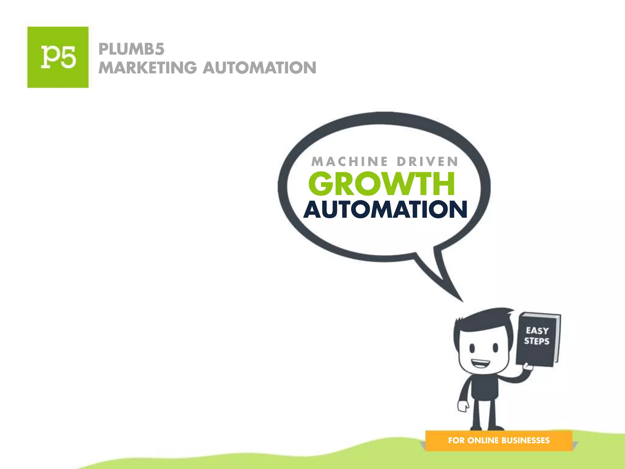 PLUMB5 
MARKETING AUTOMATION 
MA C H INE D R I V EN 
GROWTH 
AUTOMATION 
FOR ONLINE BUSINESSES 
 