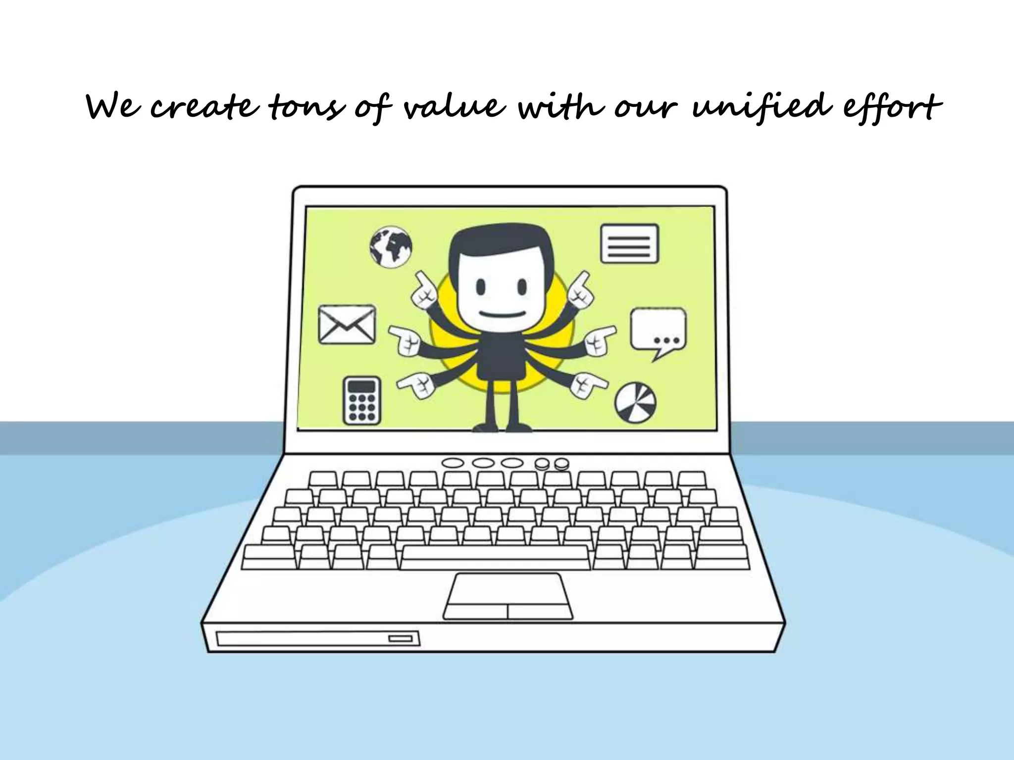 We create tons of value with our unified effort 
 