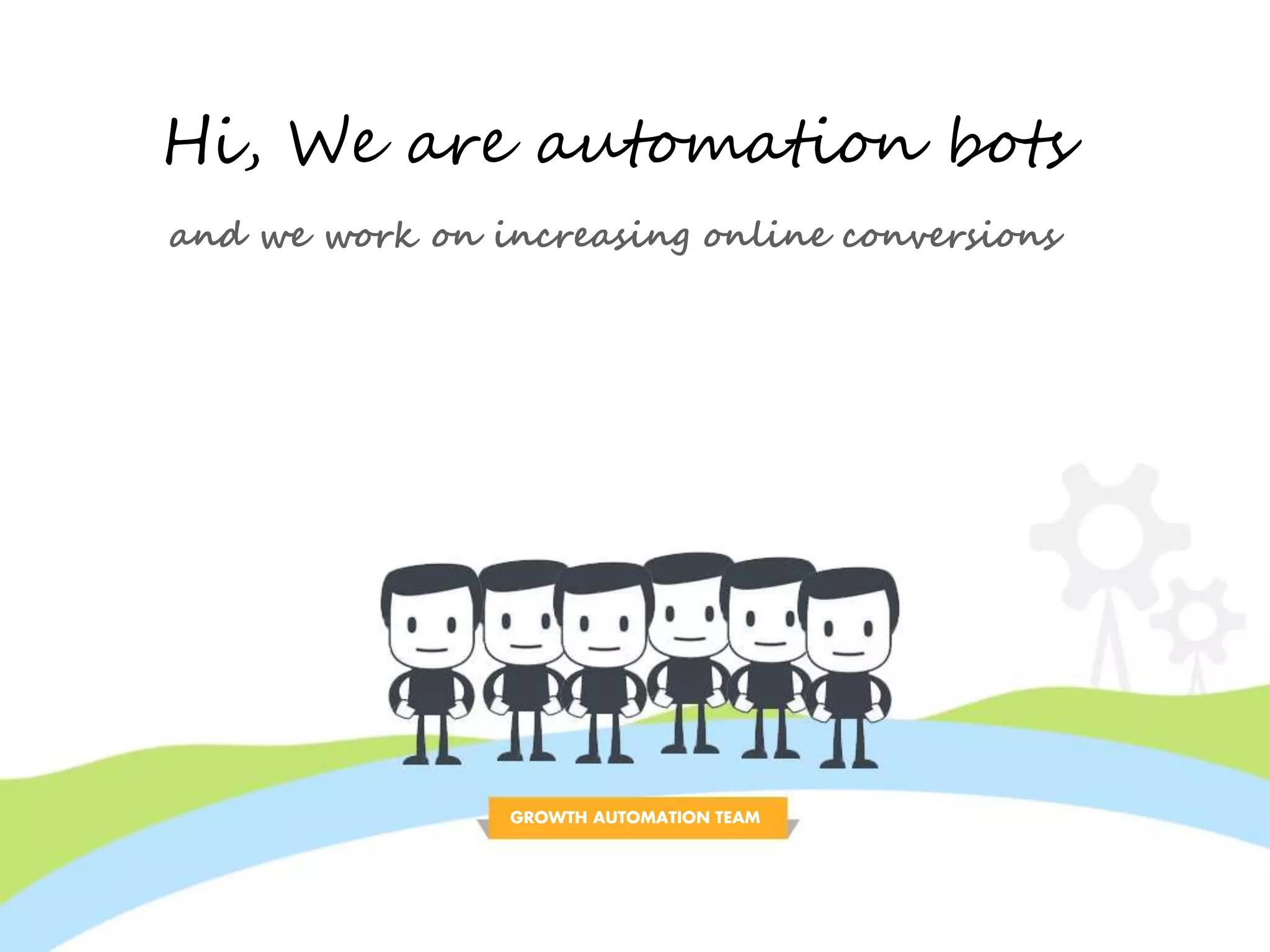 Hi, We are automation bots 
and we work on increasing online conversions 
GROWTH AUTOMATION TEAM 
 